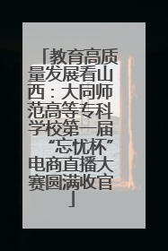 教育高质量发展看山西：大同师范高等专科学校第一届“忘忧杯”电商直播大赛圆满收官