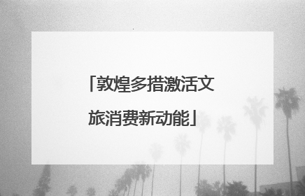 敦煌多措激活文旅消费新动能