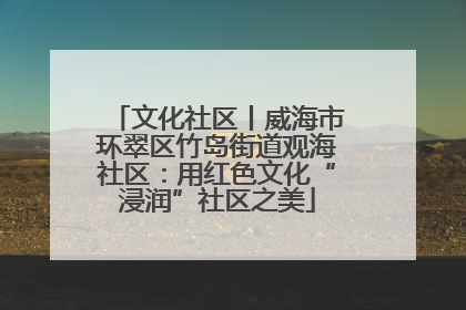 文化社区丨威海市环翠区竹岛街道观海社区：用红色文化“浸润”社区之美