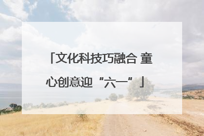 文化科技巧融合 童心创意迎“六一”