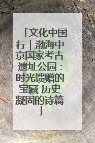 文化中国行｜渤海中京国家考古遗址公园：时光馈赠的宝藏 历史凝固的诗篇