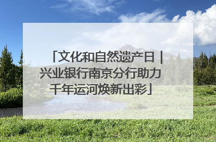 文化和自然遗产日｜兴业银行南京分行助力千年运河焕新出彩