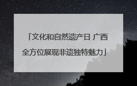 文化和自然遗产日 广西全方位展现非遗独特魅力