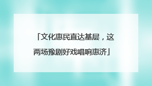文化惠民直达基层，这两场豫剧好戏唱响惠济