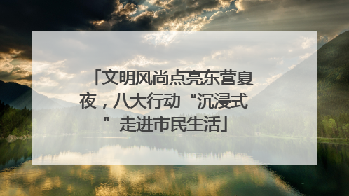 文明风尚点亮东营夏夜，八大行动“沉浸式”走进市民生活