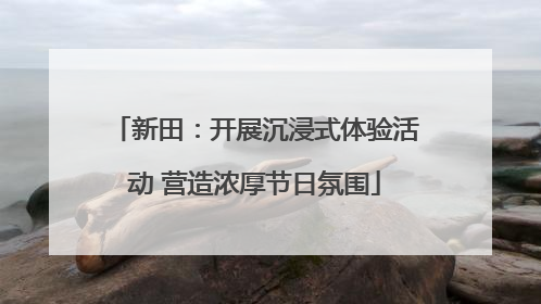 新田：开展沉浸式体验活动 营造浓厚节日氛围