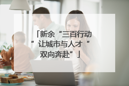 新余“三百行动”让城市与人才“双向奔赴”