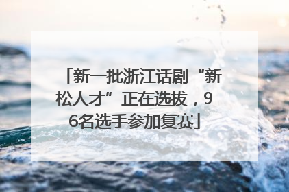 新一批浙江话剧“新松人才”正在选拔，96名选手参加复赛
