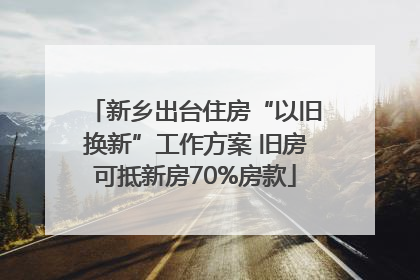新乡出台住房“以旧换新”工作方案 旧房可抵新房70%房款