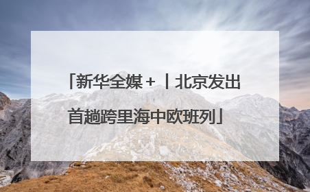 新华全媒＋丨北京发出首趟跨里海中欧班列