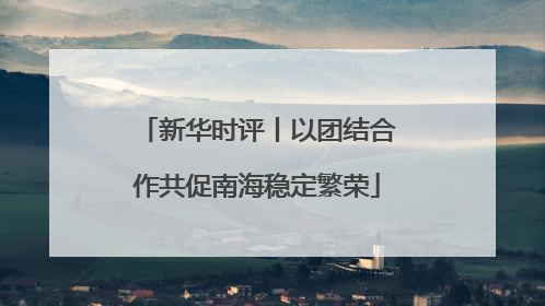 新华时评丨以团结合作共促南海稳定繁荣