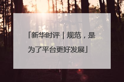 新华时评｜规范，是为了平台更好发展