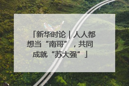 新华时论｜人人都想当“南哥”，共同成就“苏大强”