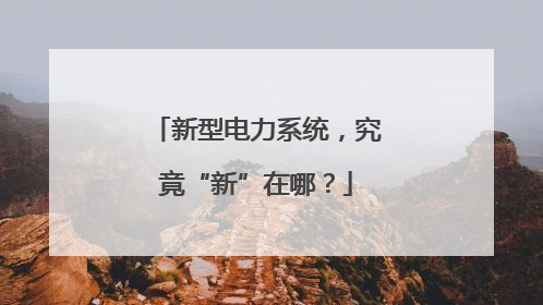 新型电力系统，究竟“新”在哪？