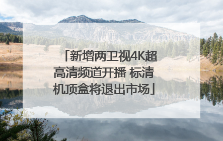 新增两卫视4K超高清频道开播 标清机顶盒将退出市场