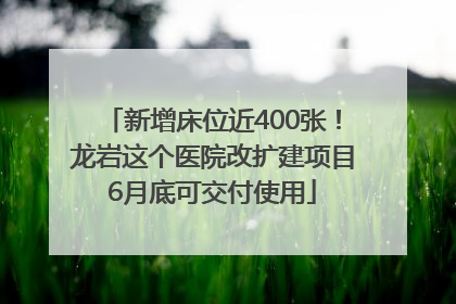 新增床位近400张！龙岩这个医院改扩建项目6月底可交付使用