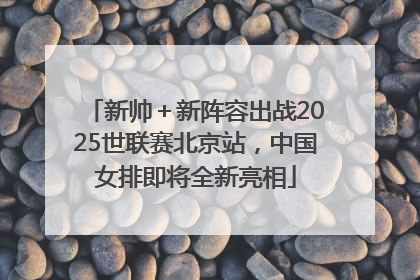 新帅＋新阵容出战2025世联赛北京站，中国女排即将全新亮相