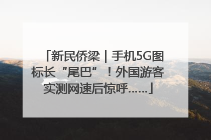 新民侨梁｜手机5G图标长“尾巴”！外国游客实测网速后惊呼……