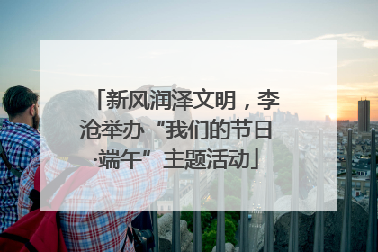 新风润泽文明，李沧举办“我们的节日·端午”主题活动
