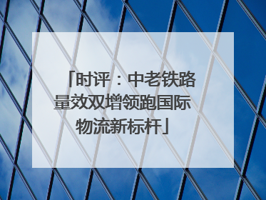 时评：中老铁路量效双增领跑国际物流新标杆