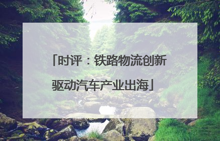 时评：铁路物流创新驱动汽车产业出海