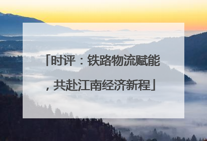 时评：铁路物流赋能，共赴江南经济新程