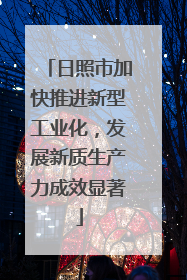 日照市加快推进新型工业化，发展新质生产力成效显著