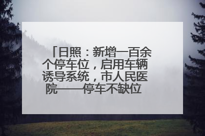 日照：新增一百余个停车位，启用车辆诱导系统，市人民医院——停车不缺位 “医”路更畅通
