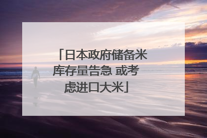 日本政府储备米库存量告急 或考虑进口大米