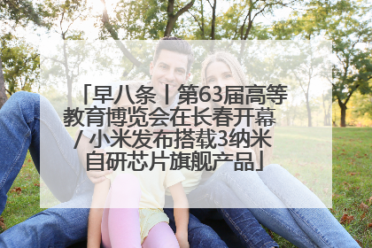 早八条丨第63届高等教育博览会在长春开幕 / 小米发布搭载3纳米自研芯片旗舰产品
