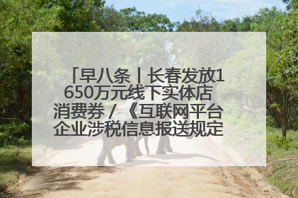 早八条丨长春发放1650万元线下实体店消费券／《互联网平台企业涉税信息报送规定》正式施行