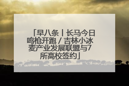 早八条丨长马今日鸣枪开跑／吉林小冰麦产业发展联盟与7所高校签约