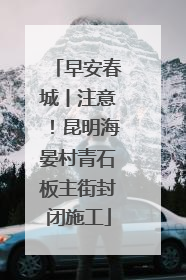早安春城丨注意！昆明海晏村青石板主街封闭施工