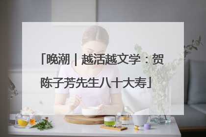 晚潮｜越活越文学：贺陈子芳先生八十大寿