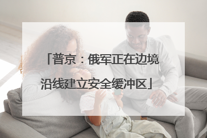 普京：俄军正在边境沿线建立安全缓冲区