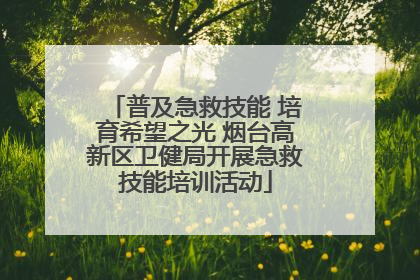 普及急救技能 培育希望之光 烟台高新区卫健局开展急救技能培训活动