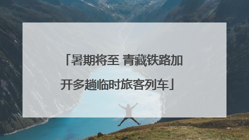 暑期将至 青藏铁路加开多趟临时旅客列车