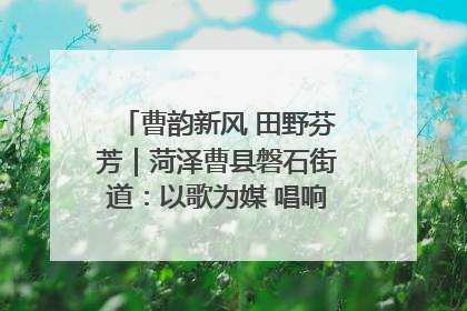 曹韵新风 田野芬芳｜菏泽曹县磐石街道：以歌为媒 唱响乡土“新歌声”