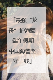 最强“龙舟”护海疆 端午假期中国海警坚守一线