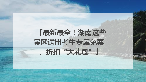 最新最全！湖南这些景区送出考生专属免票、折扣“大礼包”