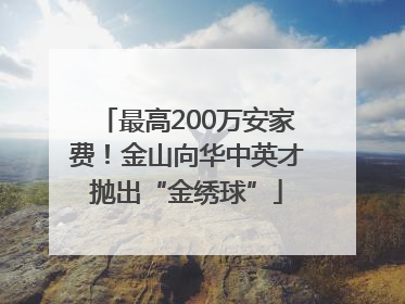 最高200万安家费！金山向华中英才抛出“金绣球”