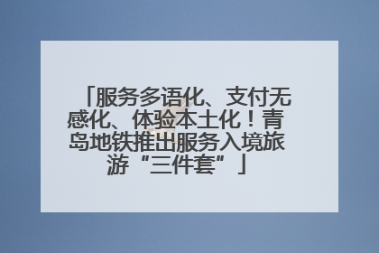 服务多语化、支付无感化、体验本土化！青岛地铁推出服务入境旅游“三件套”