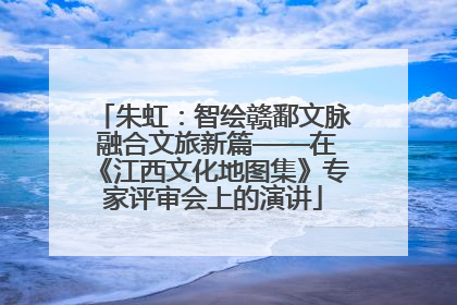 朱虹：智绘赣鄱文脉 融合文旅新篇——在《江西文化地图集》专家评审会上的演讲