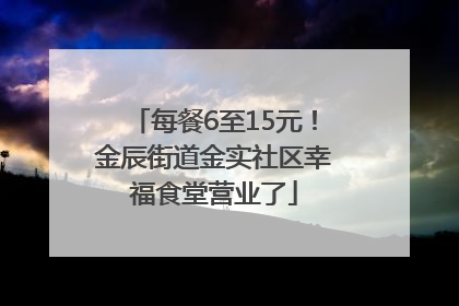 每餐6至15元！金辰街道金实社区幸福食堂营业了