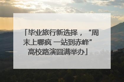 毕业旅行新选择，“周末上哪疯 一站到赤峰”高校路演圆满举办