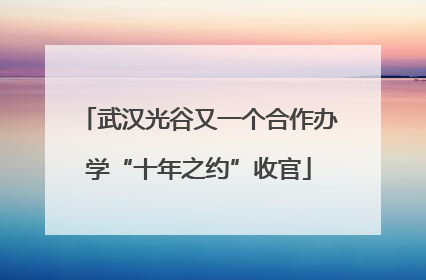 武汉光谷又一个合作办学“十年之约”收官