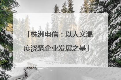 株洲电信：以人文温度浇筑企业发展之基