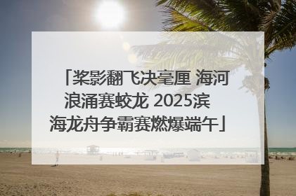 桨影翻飞决毫厘 海河浪涌赛蛟龙 2025滨海龙舟争霸赛燃爆端午