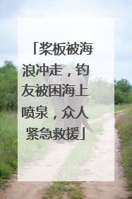 桨板被海浪冲走，钓友被困海上喷泉，众人紧急救援