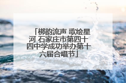 梆韵流声 歌绘星河 石家庄市第四十四中学成功举办第十六届合唱节